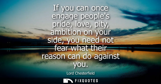 Small: If you can once engage peoples pride, love, pity, ambition on your side, you need not fear what their reason c