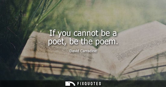 Small: If you cannot be a poet, be the poem - David Carradine