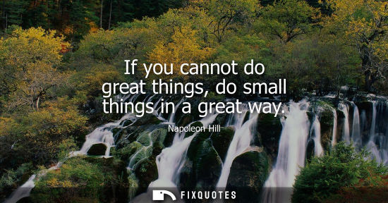 Small: If you cannot do great things, do small things in a great way