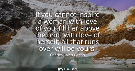 Small: If you cannot inspire a woman with love of you, fill her above the brim with love of herself all that runs ove