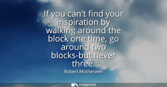 Small: If you cant find your inspiration by walking around the block one time, go around two blocks-but never three