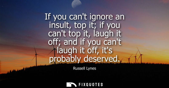 Small: If you cant ignore an insult, top it if you cant top it, laugh it off and if you cant laugh it off, its