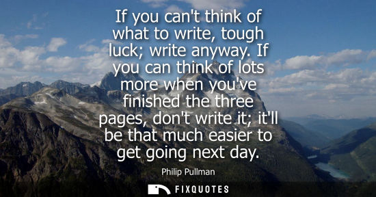 Small: If you cant think of what to write, tough luck write anyway. If you can think of lots more when youve f