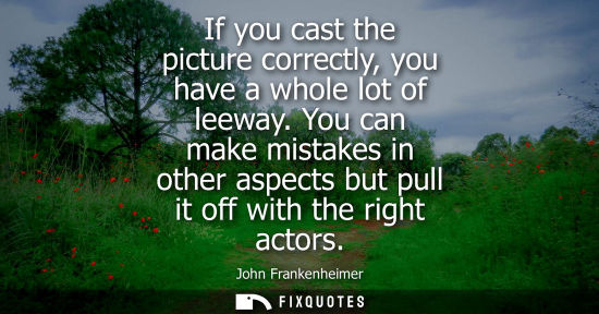 Small: If you cast the picture correctly, you have a whole lot of leeway. You can make mistakes in other aspec