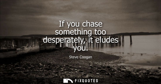 Small: If you chase something too desperately, it eludes you