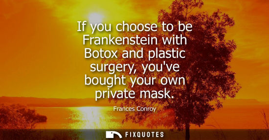Small: If you choose to be Frankenstein with Botox and plastic surgery, youve bought your own private mask