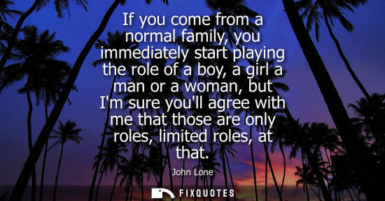 Small: If you come from a normal family, you immediately start playing the role of a boy, a girl a man or a wo