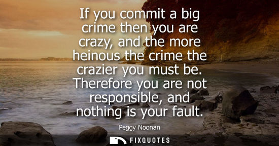 Small: If you commit a big crime then you are crazy, and the more heinous the crime the crazier you must be.
