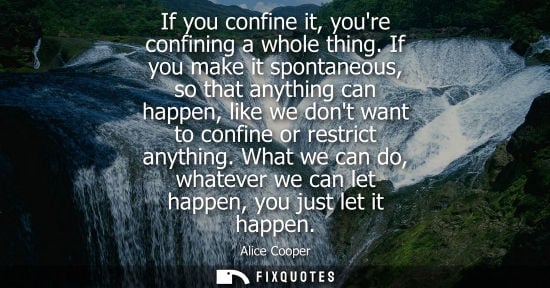 Small: If you confine it, youre confining a whole thing. If you make it spontaneous, so that anything can happ
