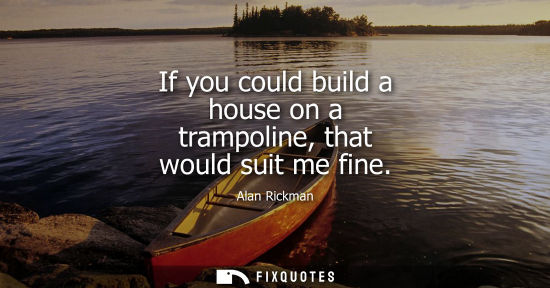 Small: If you could build a house on a trampoline, that would suit me fine