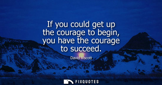 Small: If you could get up the courage to begin, you have the courage to succeed