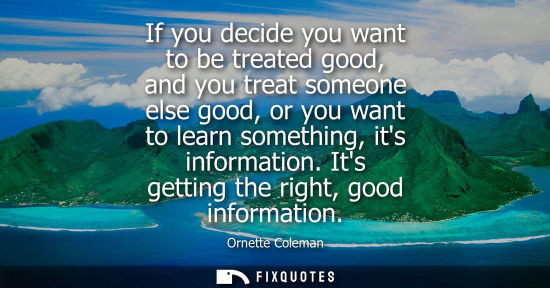 Small: If you decide you want to be treated good, and you treat someone else good, or you want to learn someth