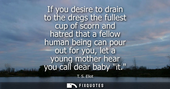 Small: If you desire to drain to the dregs the fullest cup of scorn and hatred that a fellow human being can pour out