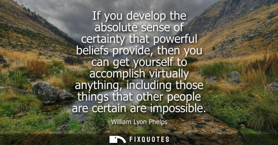 Small: If you develop the absolute sense of certainty that powerful beliefs provide, then you can get yourself