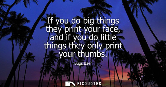 Small: If you do big things they print your face, and if you do little things they only print your thumbs