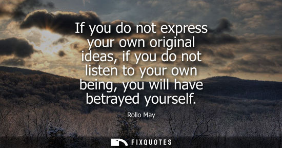 Small: If you do not express your own original ideas, if you do not listen to your own being, you will have be