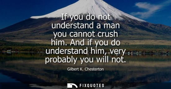 Small: If you do not understand a man you cannot crush him. And if you do understand him, very probably you wi