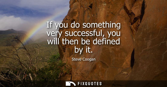 Small: If you do something very successful, you will then be defined by it
