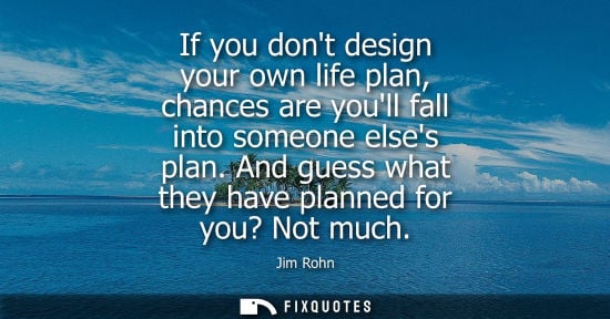 Small: If you dont design your own life plan, chances are youll fall into someone elses plan. And guess what t
