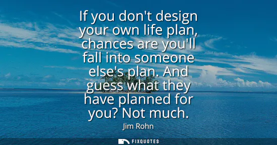 Small: If you dont design your own life plan, chances are youll fall into someone elses plan. And guess what they hav