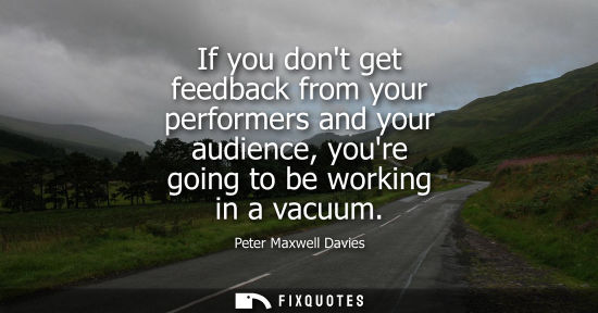 Small: If you dont get feedback from your performers and your audience, youre going to be working in a vacuum