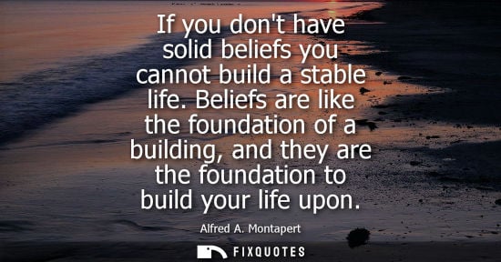 Small: If you dont have solid beliefs you cannot build a stable life. Beliefs are like the foundation of a bui