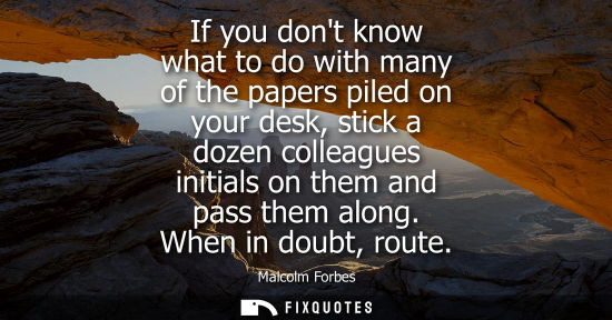 Small: If you dont know what to do with many of the papers piled on your desk, stick a dozen colleagues initia