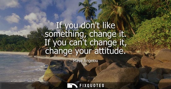 Small: If you dont like something, change it. If you cant change it, change your attitude