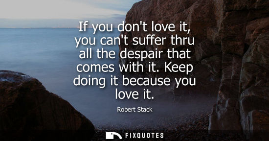 Small: If you dont love it, you cant suffer thru all the despair that comes with it. Keep doing it because you