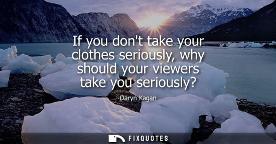 Small: If you dont take your clothes seriously, why should your viewers take you seriously?