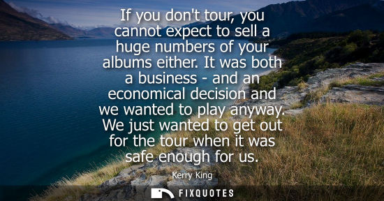 Small: If you dont tour, you cannot expect to sell a huge numbers of your albums either. It was both a business - and