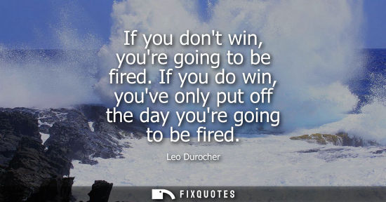 Small: If you dont win, youre going to be fired. If you do win, youve only put off the day youre going to be f