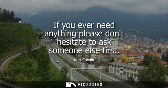Small: If you ever need anything please dont hesitate to ask someone else first