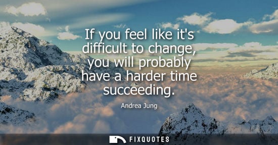 Small: If you feel like its difficult to change, you will probably have a harder time succeeding