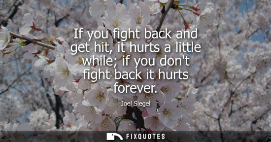 Small: If you fight back and get hit, it hurts a little while if you dont fight back it hurts forever