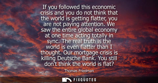 Small: If you followed this economic crisis and you do not think that the world is getting flatter, you are no