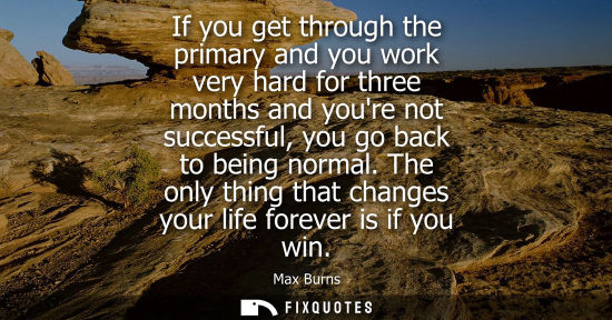 Small: If you get through the primary and you work very hard for three months and youre not successful, you go