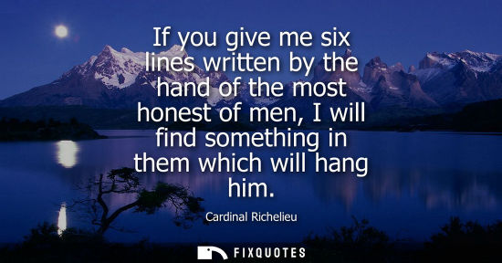 Small: If you give me six lines written by the hand of the most honest of men, I will find something in them w