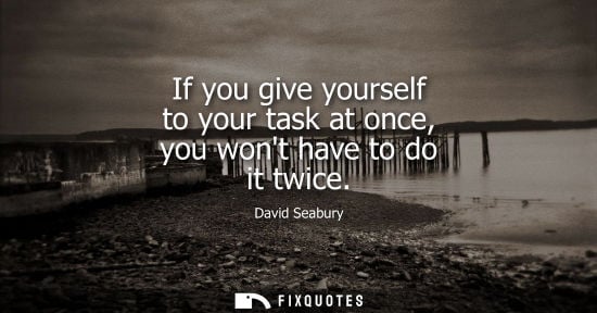 Small: If you give yourself to your task at once, you wont have to do it twice - David Seabury