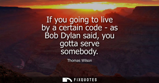 Small: If you going to live by a certain code - as Bob Dylan said, you gotta serve somebody