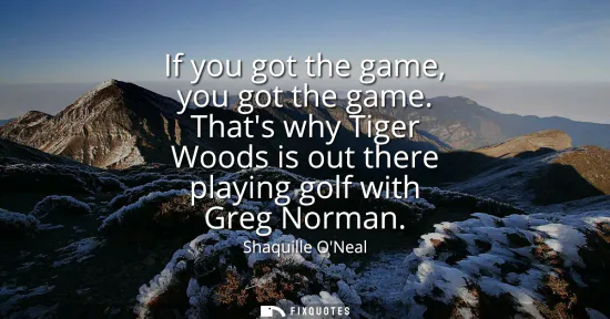 Small: If you got the game, you got the game. Thats why Tiger Woods is out there playing golf with Greg Norman