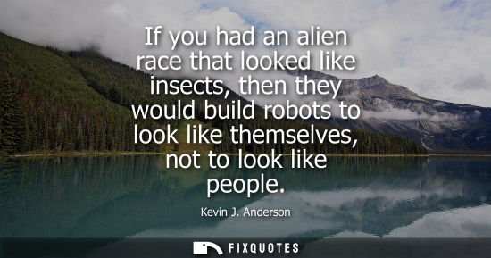 Small: If you had an alien race that looked like insects, then they would build robots to look like themselves