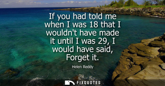 Small: Helen Reddy: If you had told me when I was 18 that I wouldnt have made it until I was 29, I would have said, F