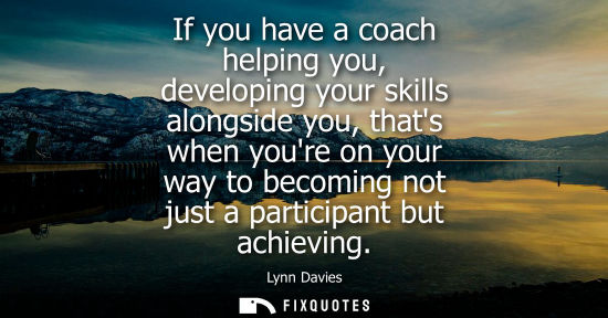 Small: If you have a coach helping you, developing your skills alongside you, thats when youre on your way to 