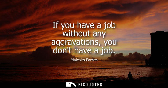 Small: If you have a job without any aggravations, you dont have a job - Malcolm Forbes