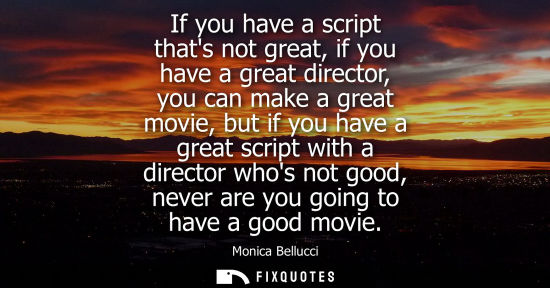 Small: If you have a script thats not great, if you have a great director, you can make a great movie, but if 