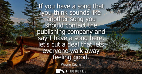 Small: If you have a song that you think sounds like another song you should contact the publishing company an