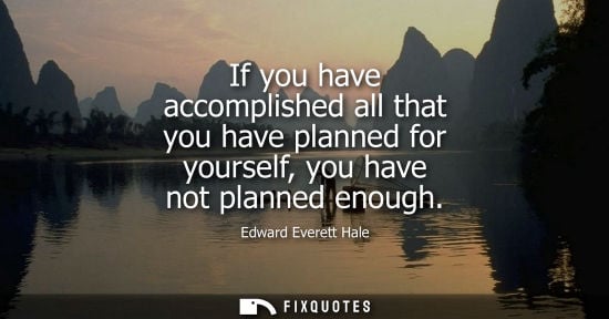 Small: If you have accomplished all that you have planned for yourself, you have not planned enough
