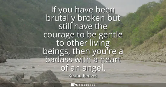Small: If you have been brutally broken but still have the courage to be gentle to other living beings, then youre a 