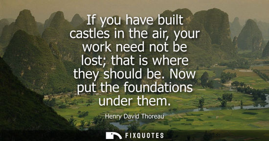 Small: If you have built castles in the air, your work need not be lost that is where they should be. Now put the fou